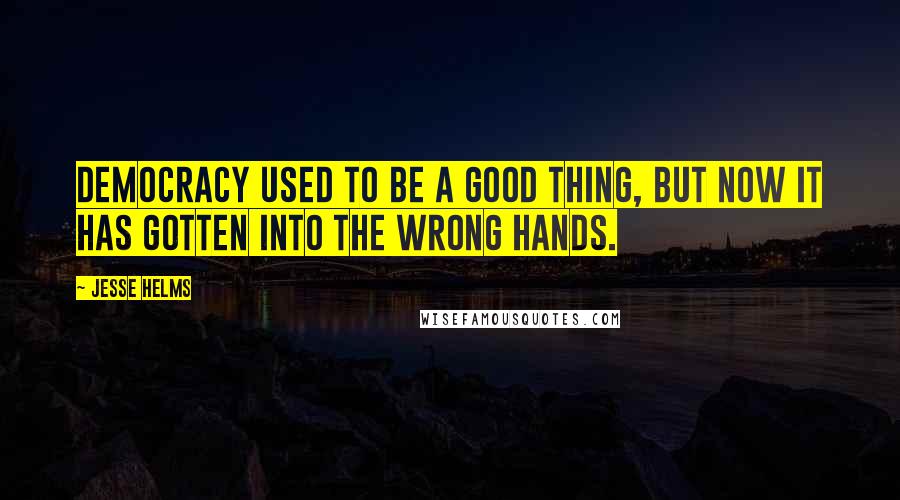 Jesse Helms Quotes: Democracy used to be a good thing, but now it has gotten into the wrong hands.