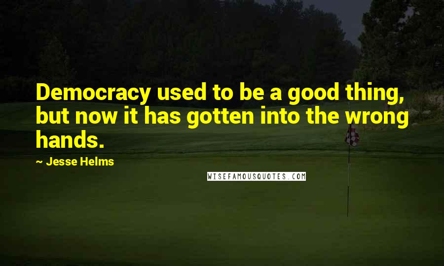 Jesse Helms Quotes: Democracy used to be a good thing, but now it has gotten into the wrong hands.