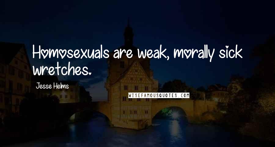 Jesse Helms Quotes: Homosexuals are weak, morally sick wretches.