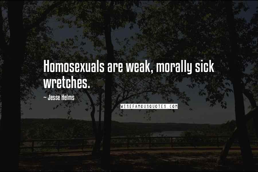 Jesse Helms Quotes: Homosexuals are weak, morally sick wretches.