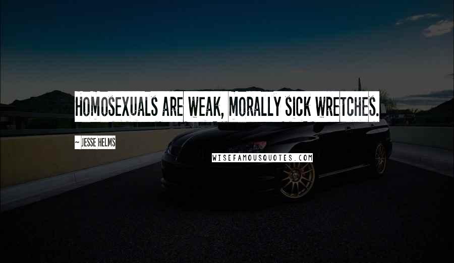 Jesse Helms Quotes: Homosexuals are weak, morally sick wretches.
