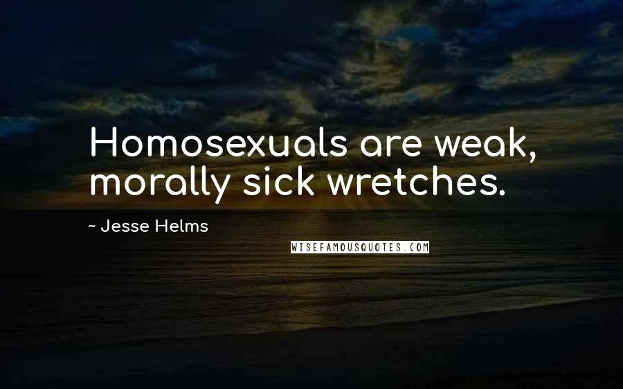 Jesse Helms Quotes: Homosexuals are weak, morally sick wretches.