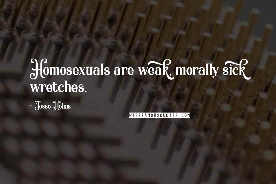 Jesse Helms Quotes: Homosexuals are weak, morally sick wretches.