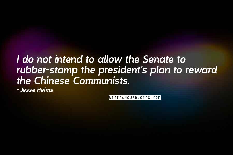 Jesse Helms Quotes: I do not intend to allow the Senate to rubber-stamp the president's plan to reward the Chinese Communists.