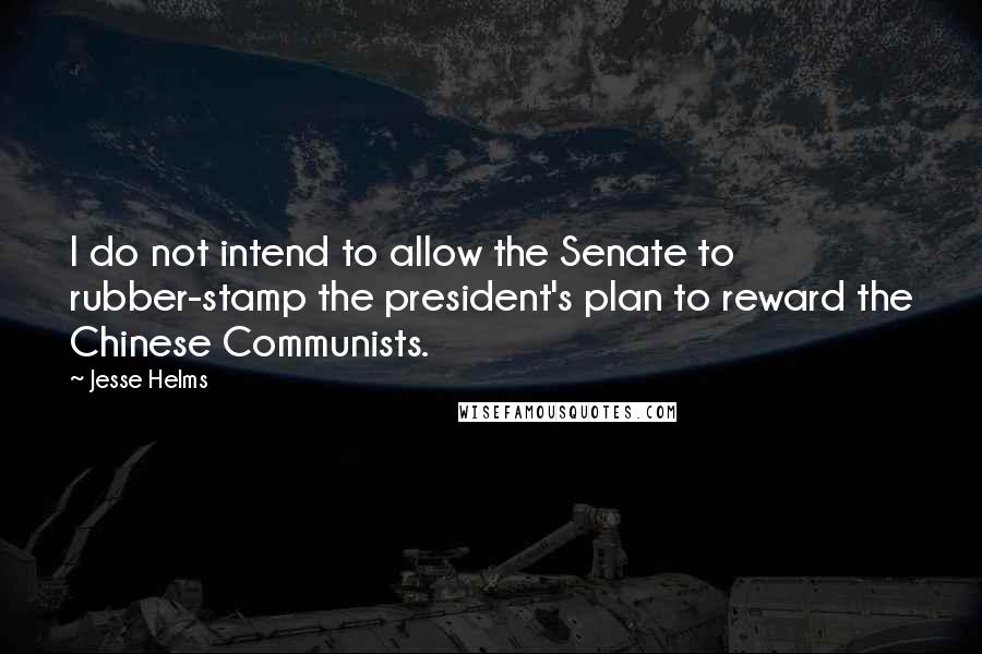 Jesse Helms Quotes: I do not intend to allow the Senate to rubber-stamp the president's plan to reward the Chinese Communists.