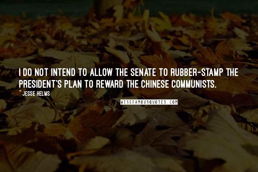 Jesse Helms Quotes: I do not intend to allow the Senate to rubber-stamp the president's plan to reward the Chinese Communists.