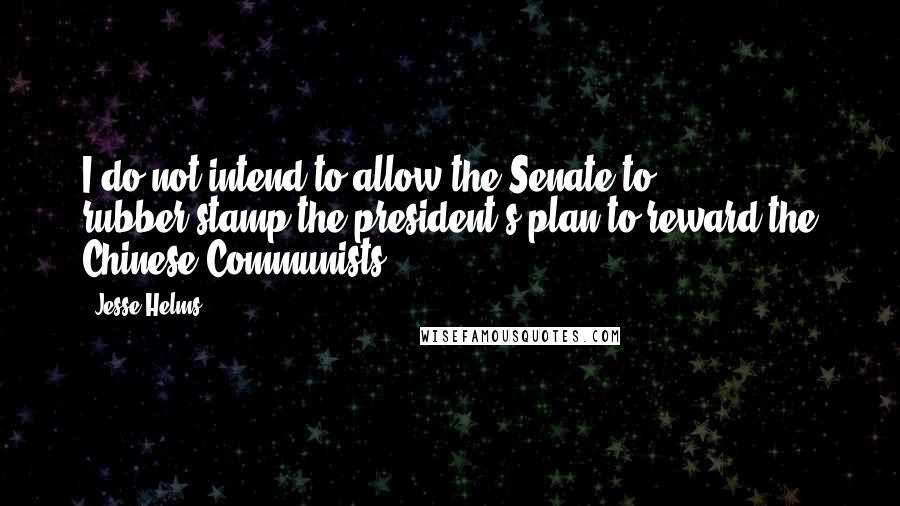 Jesse Helms Quotes: I do not intend to allow the Senate to rubber-stamp the president's plan to reward the Chinese Communists.