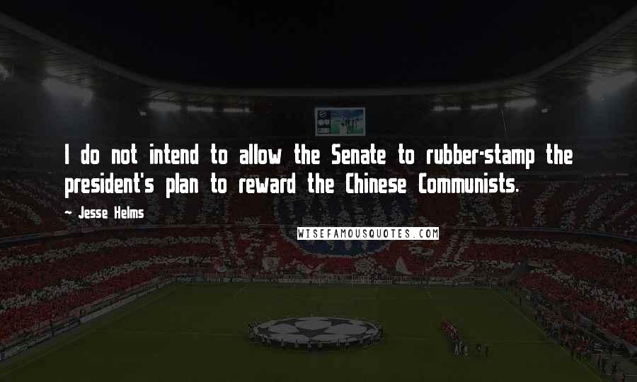 Jesse Helms Quotes: I do not intend to allow the Senate to rubber-stamp the president's plan to reward the Chinese Communists.