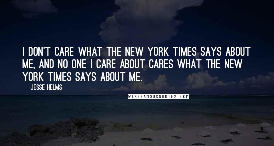 Jesse Helms Quotes: I don't care what the New York Times says about me, and no one I care about cares what the New York Times says about me.