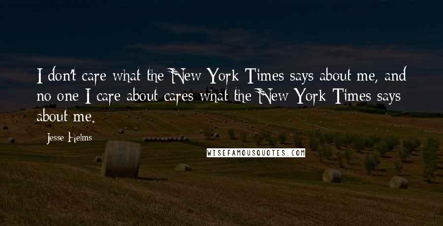 Jesse Helms Quotes: I don't care what the New York Times says about me, and no one I care about cares what the New York Times says about me.