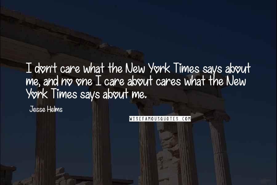 Jesse Helms Quotes: I don't care what the New York Times says about me, and no one I care about cares what the New York Times says about me.