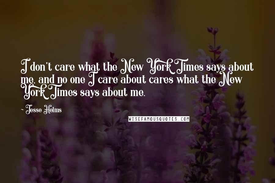 Jesse Helms Quotes: I don't care what the New York Times says about me, and no one I care about cares what the New York Times says about me.