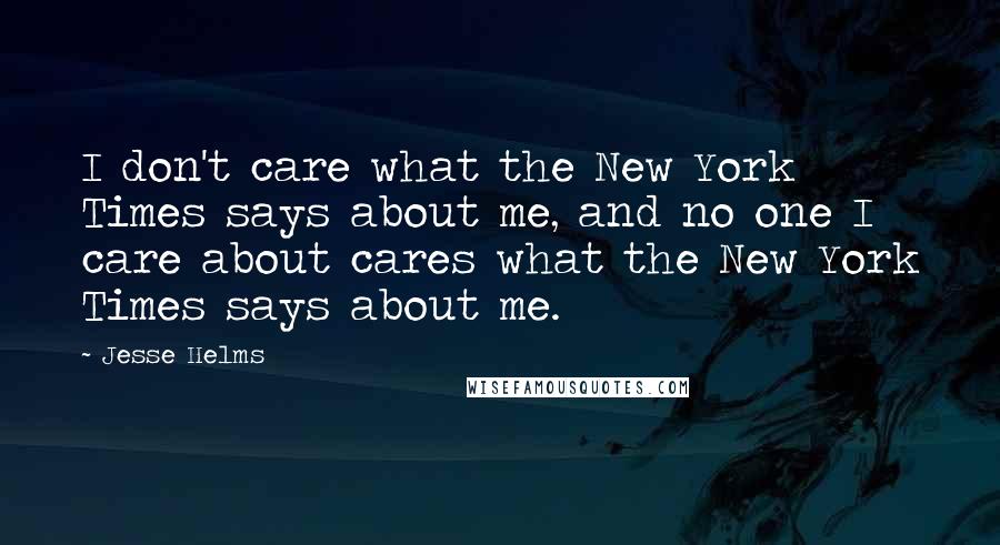 Jesse Helms Quotes: I don't care what the New York Times says about me, and no one I care about cares what the New York Times says about me.