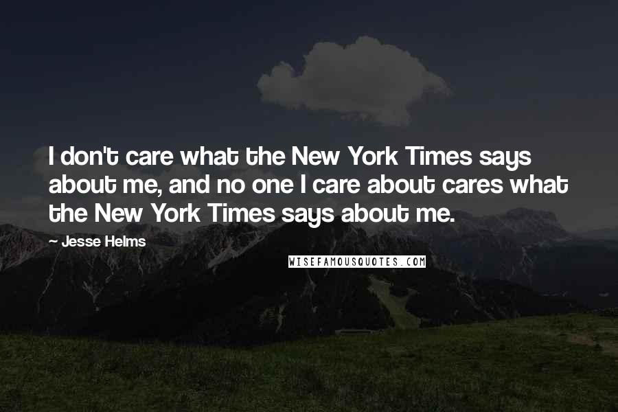 Jesse Helms Quotes: I don't care what the New York Times says about me, and no one I care about cares what the New York Times says about me.