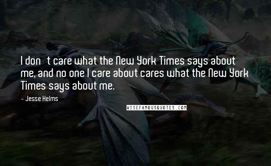 Jesse Helms Quotes: I don't care what the New York Times says about me, and no one I care about cares what the New York Times says about me.