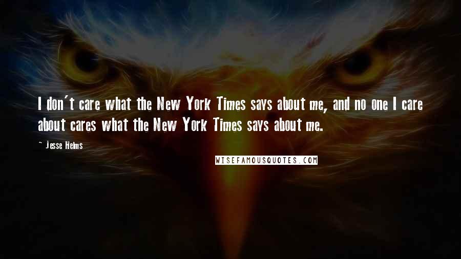 Jesse Helms Quotes: I don't care what the New York Times says about me, and no one I care about cares what the New York Times says about me.