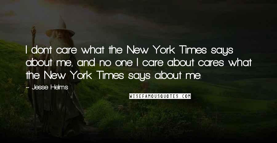 Jesse Helms Quotes: I don't care what the New York Times says about me, and no one I care about cares what the New York Times says about me.