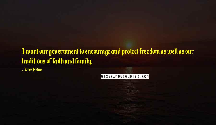 Jesse Helms Quotes: I want our government to encourage and protect freedom as well as our traditions of faith and family.