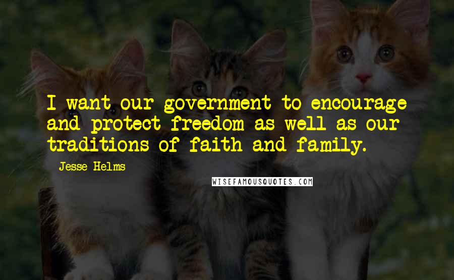 Jesse Helms Quotes: I want our government to encourage and protect freedom as well as our traditions of faith and family.