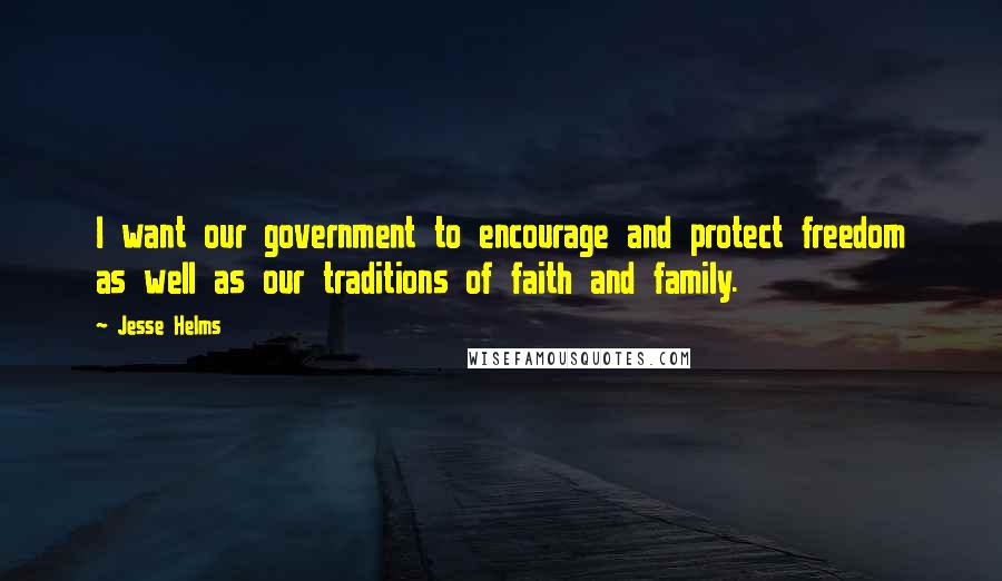 Jesse Helms Quotes: I want our government to encourage and protect freedom as well as our traditions of faith and family.