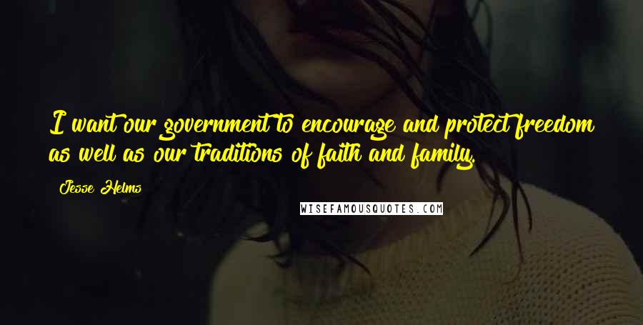 Jesse Helms Quotes: I want our government to encourage and protect freedom as well as our traditions of faith and family.