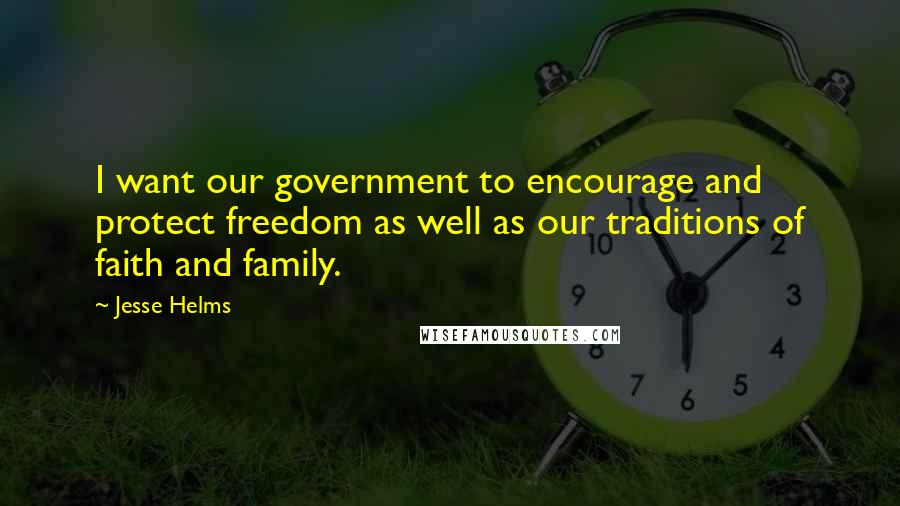 Jesse Helms Quotes: I want our government to encourage and protect freedom as well as our traditions of faith and family.