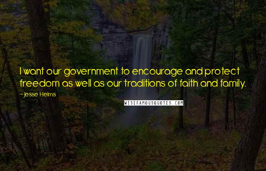 Jesse Helms Quotes: I want our government to encourage and protect freedom as well as our traditions of faith and family.