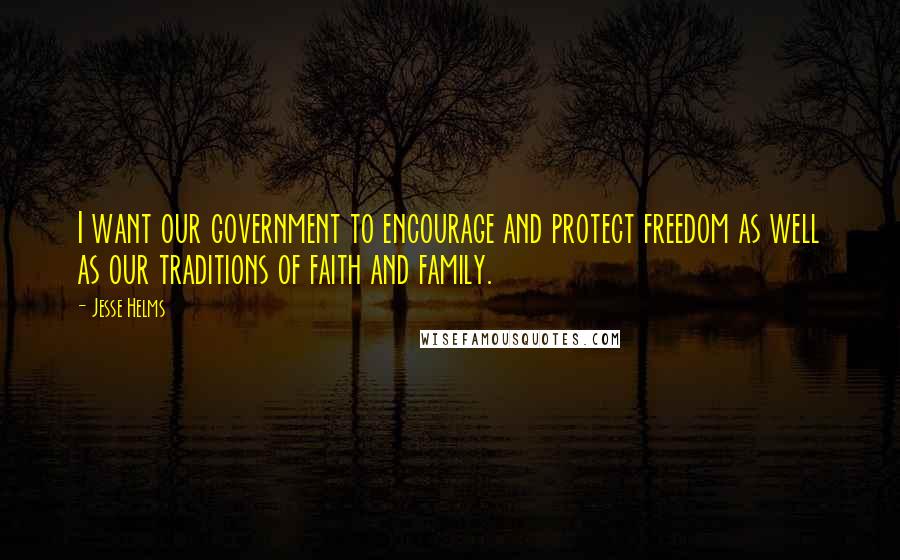 Jesse Helms Quotes: I want our government to encourage and protect freedom as well as our traditions of faith and family.