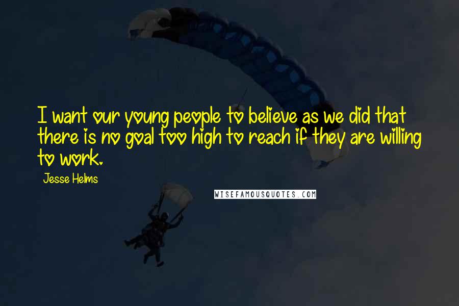 Jesse Helms Quotes: I want our young people to believe as we did that there is no goal too high to reach if they are willing to work.