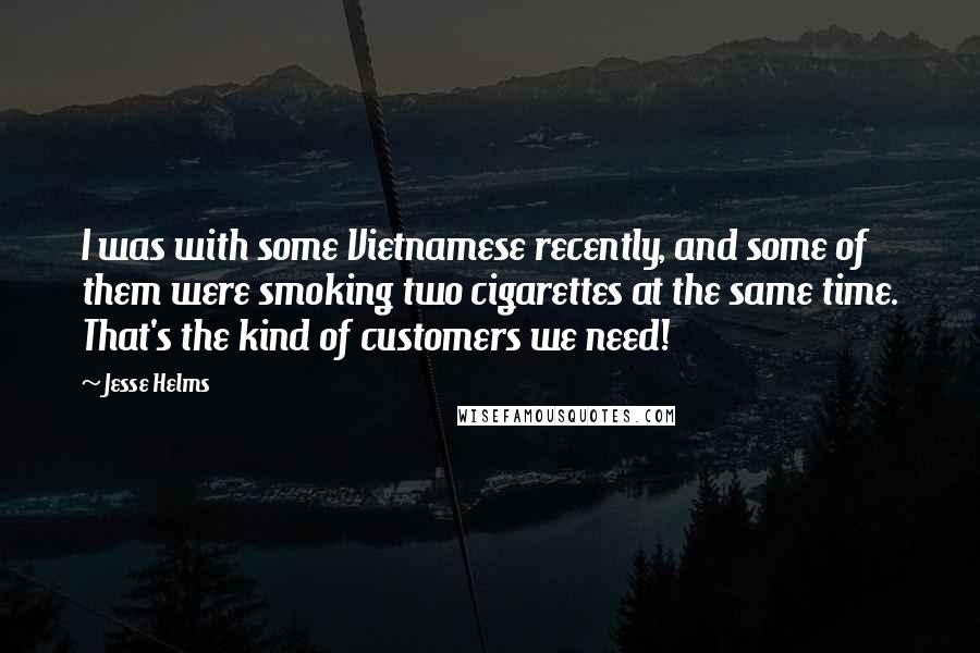 Jesse Helms Quotes: I was with some Vietnamese recently, and some of them were smoking two cigarettes at the same time. That's the kind of customers we need!