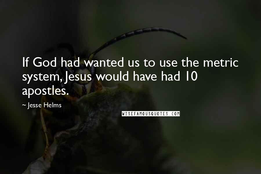 Jesse Helms Quotes: If God had wanted us to use the metric system, Jesus would have had 10 apostles.