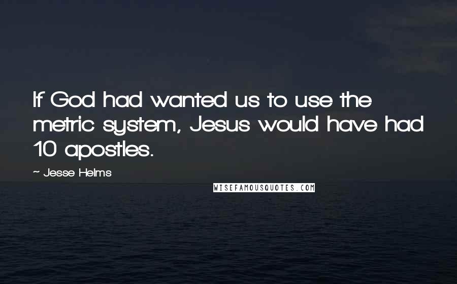 Jesse Helms Quotes: If God had wanted us to use the metric system, Jesus would have had 10 apostles.