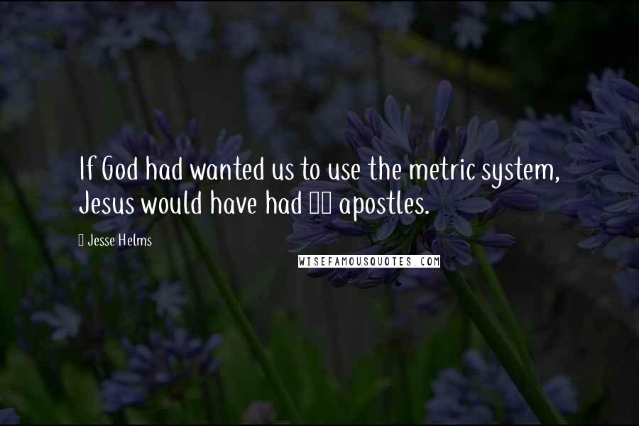 Jesse Helms Quotes: If God had wanted us to use the metric system, Jesus would have had 10 apostles.