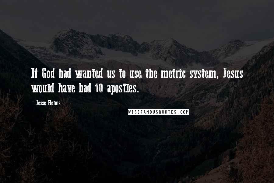 Jesse Helms Quotes: If God had wanted us to use the metric system, Jesus would have had 10 apostles.