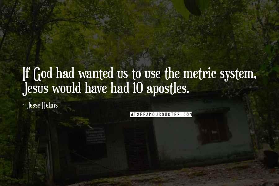 Jesse Helms Quotes: If God had wanted us to use the metric system, Jesus would have had 10 apostles.