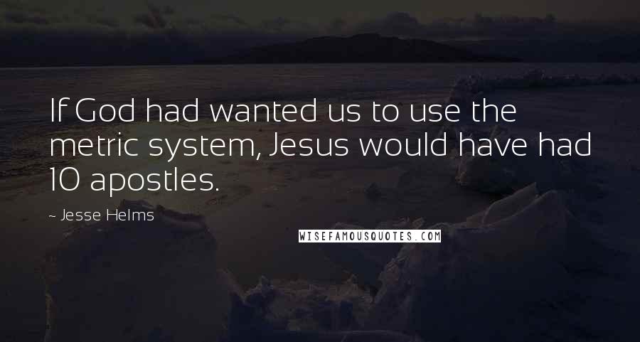 Jesse Helms Quotes: If God had wanted us to use the metric system, Jesus would have had 10 apostles.