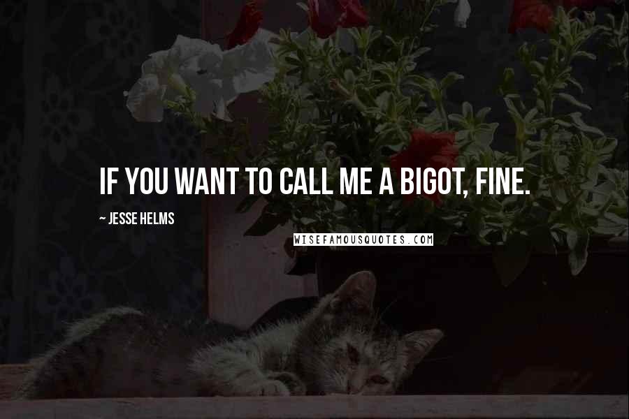Jesse Helms Quotes: If you want to call me a bigot, fine.