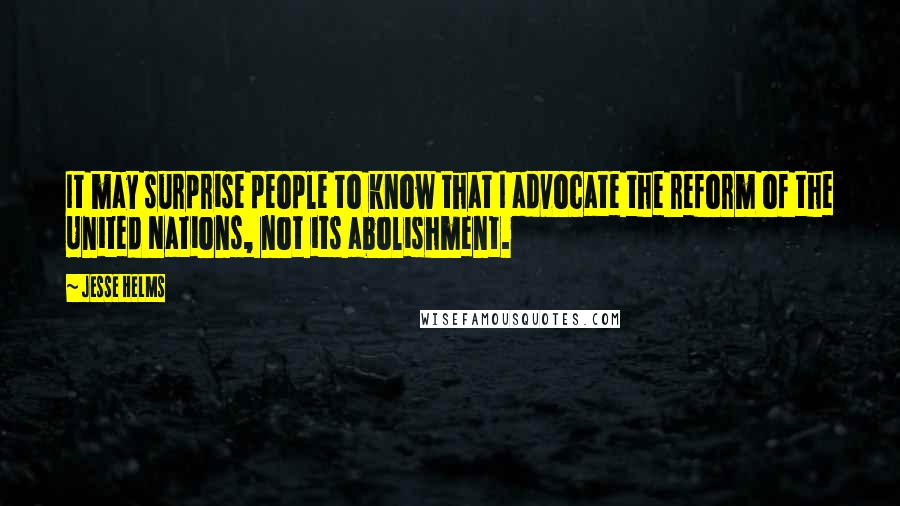 Jesse Helms Quotes: It may surprise people to know that I advocate the reform of the United Nations, not its abolishment.