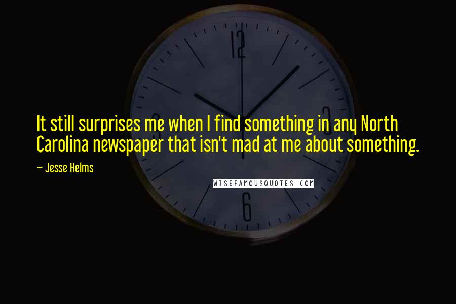 Jesse Helms Quotes: It still surprises me when I find something in any North Carolina newspaper that isn't mad at me about something.