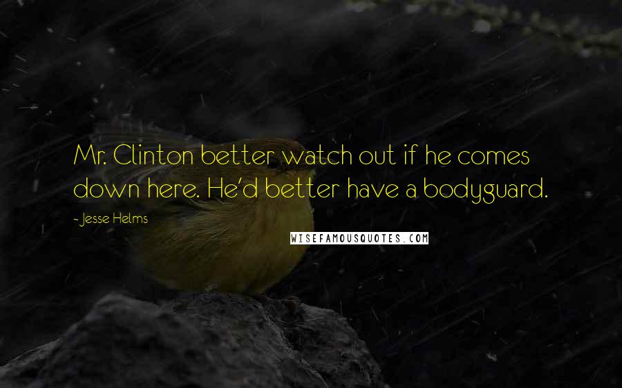 Jesse Helms Quotes: Mr. Clinton better watch out if he comes down here. He'd better have a bodyguard.