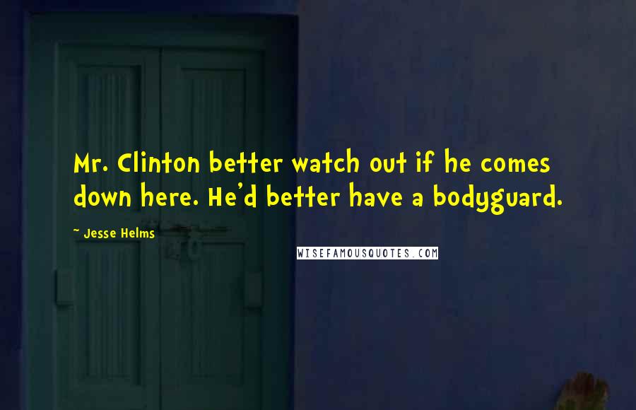 Jesse Helms Quotes: Mr. Clinton better watch out if he comes down here. He'd better have a bodyguard.