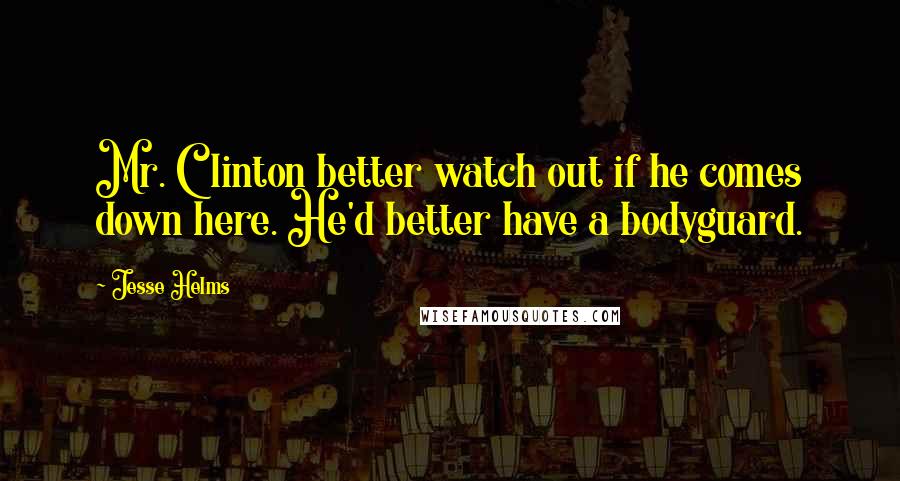 Jesse Helms Quotes: Mr. Clinton better watch out if he comes down here. He'd better have a bodyguard.