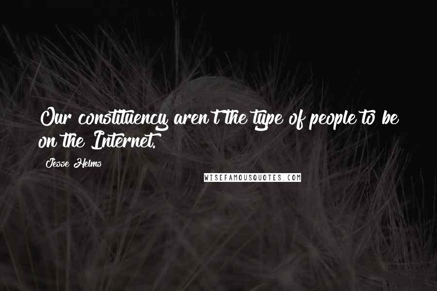 Jesse Helms Quotes: Our constituency aren't the type of people to be on the Internet.