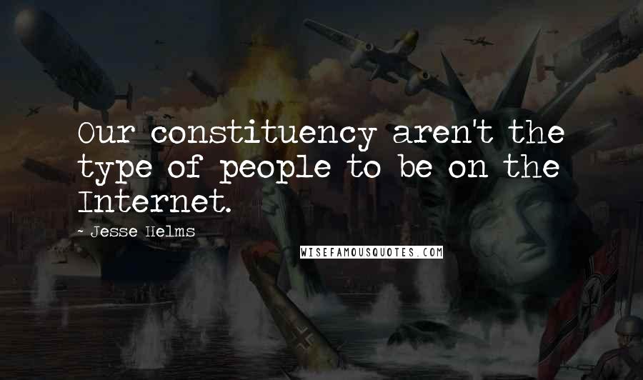 Jesse Helms Quotes: Our constituency aren't the type of people to be on the Internet.