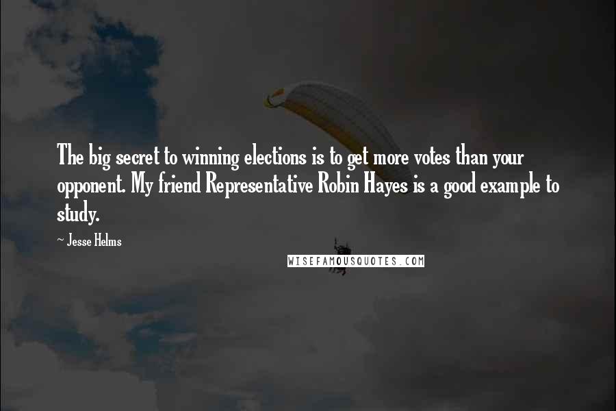 Jesse Helms Quotes: The big secret to winning elections is to get more votes than your opponent. My friend Representative Robin Hayes is a good example to study.