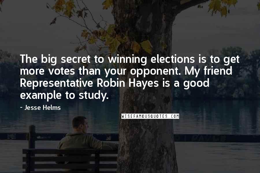 Jesse Helms Quotes: The big secret to winning elections is to get more votes than your opponent. My friend Representative Robin Hayes is a good example to study.