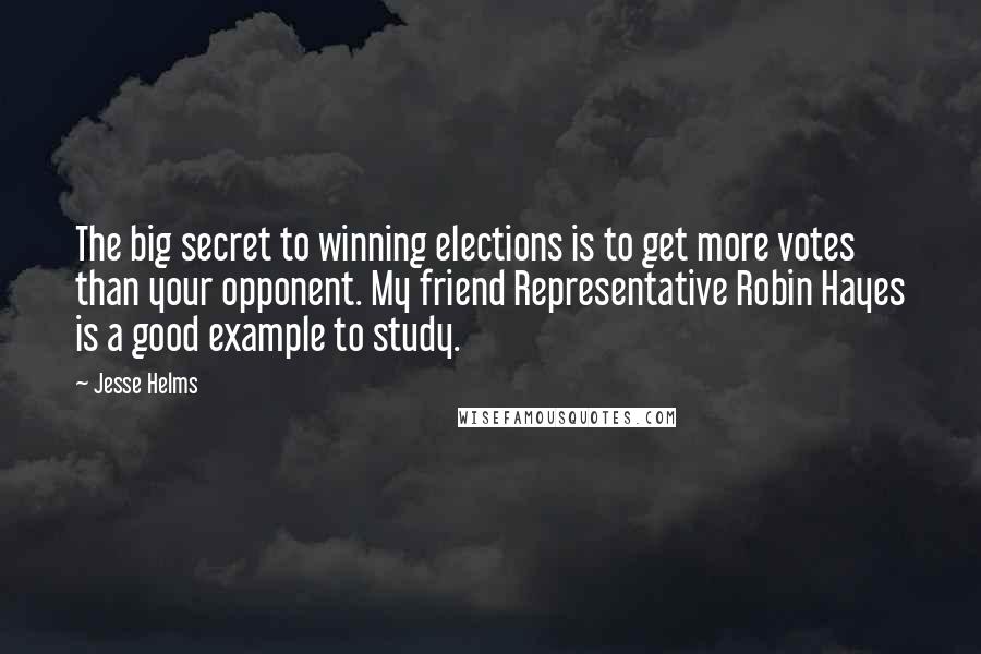 Jesse Helms Quotes: The big secret to winning elections is to get more votes than your opponent. My friend Representative Robin Hayes is a good example to study.