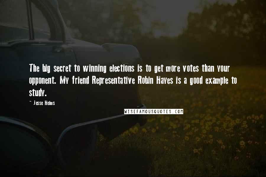 Jesse Helms Quotes: The big secret to winning elections is to get more votes than your opponent. My friend Representative Robin Hayes is a good example to study.