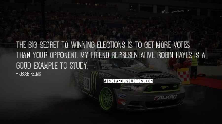 Jesse Helms Quotes: The big secret to winning elections is to get more votes than your opponent. My friend Representative Robin Hayes is a good example to study.