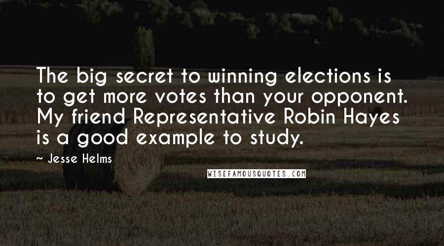 Jesse Helms Quotes: The big secret to winning elections is to get more votes than your opponent. My friend Representative Robin Hayes is a good example to study.